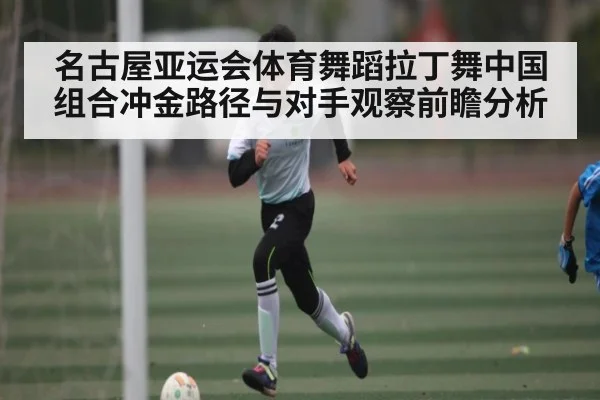 名古屋亚运会体育舞蹈拉丁舞中国组合冲金路径与对手观察前瞻分析