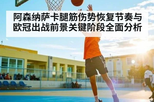 阿森纳萨卡腿筋伤势恢复节奏与欧冠出战前景关键阶段全面分析